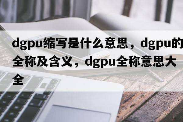 dgpu縮寫(xiě)是什么意思，dgpu的全稱(chēng)及含義，dgpu全稱(chēng)意思大全