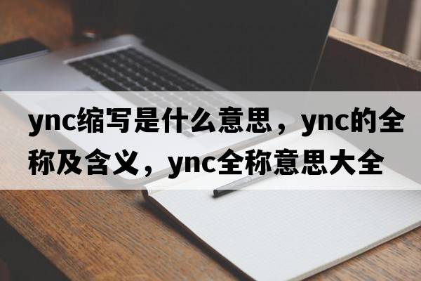 ync縮寫(xiě)是什么意思，ync的全稱(chēng)及含義，ync全稱(chēng)意思大全