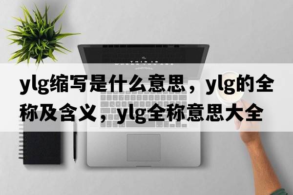 ylg縮寫(xiě)是什么意思，ylg的全稱(chēng)及含義，ylg全稱(chēng)意思大全