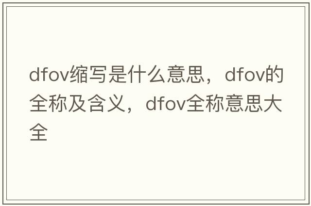 dfov縮寫(xiě)是什么意思，dfov的全稱(chēng)及含義，dfov全稱(chēng)意思大全