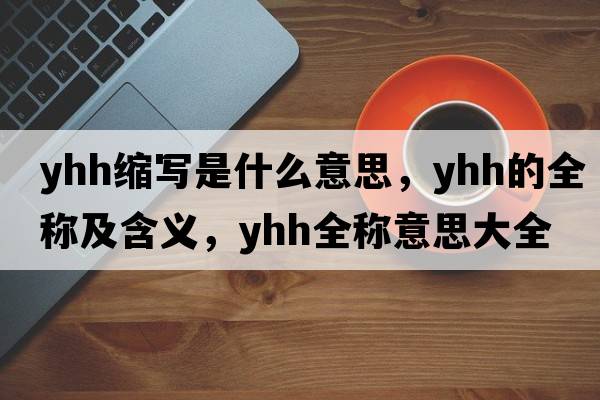 yhh縮寫(xiě)是什么意思，yhh的全稱(chēng)及含義，yhh全稱(chēng)意思大全