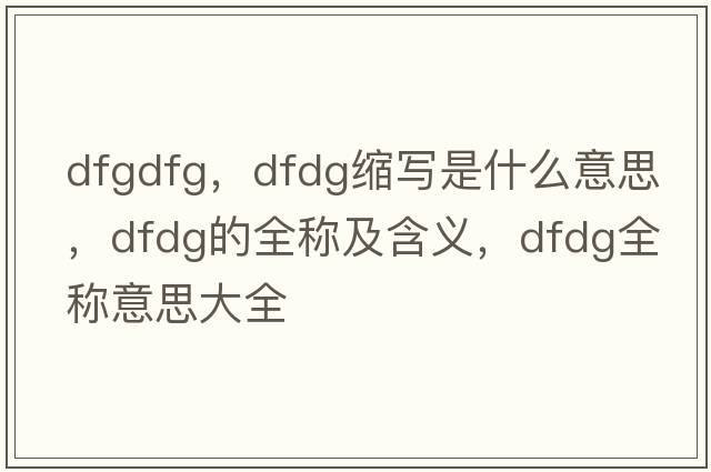 dfgdfg，dfdg縮寫(xiě)是什么意思，dfdg的全稱(chēng)及含義，dfdg全稱(chēng)意思大全