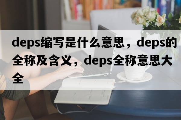 deps縮寫(xiě)是什么意思，deps的全稱(chēng)及含義，deps全稱(chēng)意思大全