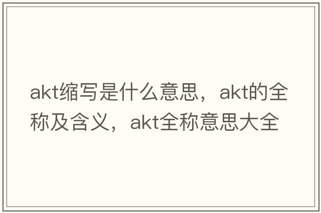 akt縮寫(xiě)是什么意思，akt的全稱(chēng)及含義，akt全稱(chēng)意思大全