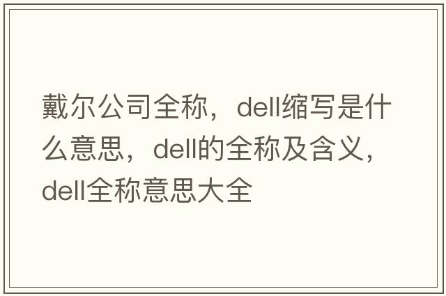 戴爾公司全稱(chēng)，dell縮寫(xiě)是什么意思，dell的全稱(chēng)及含義，dell全稱(chēng)意思大全