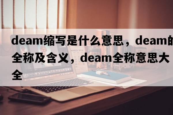 deam縮寫(xiě)是什么意思，deam的全稱(chēng)及含義，deam全稱(chēng)意思大全