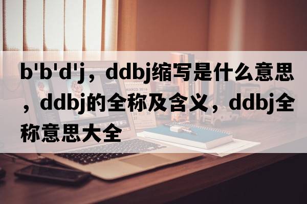 b'b'd'j，ddbj縮寫(xiě)是什么意思，ddbj的全稱(chēng)及含義，ddbj全稱(chēng)意思大全