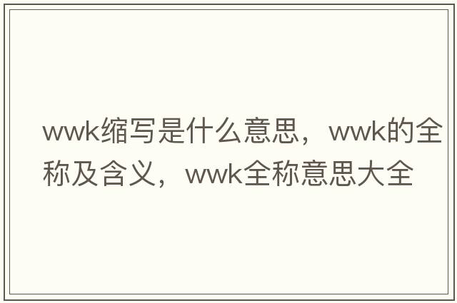 wwk縮寫(xiě)是什么意思，wwk的全稱(chēng)及含義，wwk全稱(chēng)意思大全