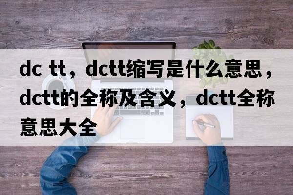 dc tt，dctt縮寫(xiě)是什么意思，dctt的全稱(chēng)及含義，dctt全稱(chēng)意思大全