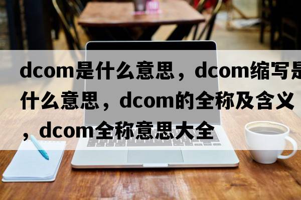 dcom是什么意思，dcom縮寫(xiě)是什么意思，dcom的全稱(chēng)及含義，dcom全稱(chēng)意思大全