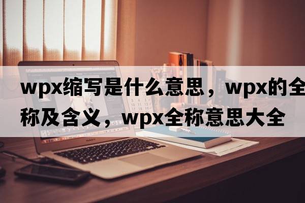 wpx縮寫(xiě)是什么意思，wpx的全稱(chēng)及含義，wpx全稱(chēng)意思大全