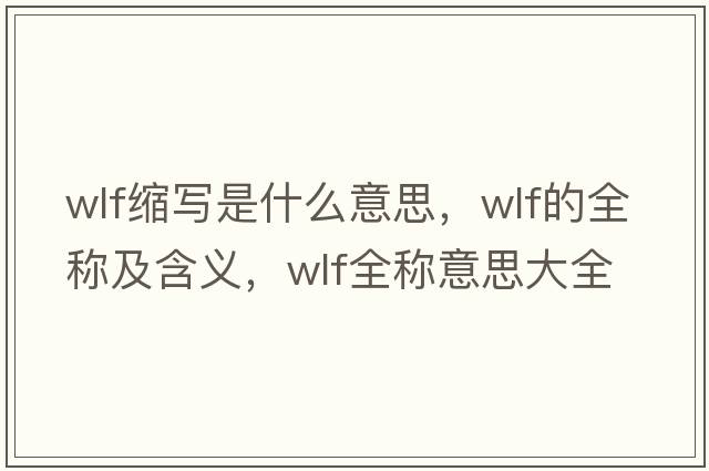 wlf縮寫(xiě)是什么意思，wlf的全稱(chēng)及含義，wlf全稱(chēng)意思大全