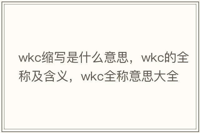 wkc縮寫(xiě)是什么意思，wkc的全稱(chēng)及含義，wkc全稱(chēng)意思大全