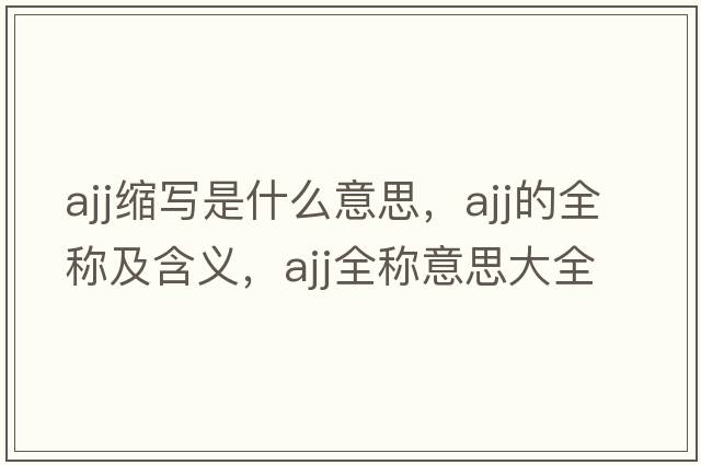ajj縮寫(xiě)是什么意思，ajj的全稱(chēng)及含義，ajj全稱(chēng)意思大全