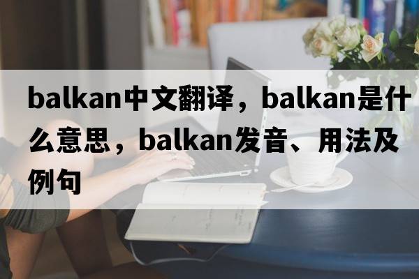 Balkan中文翻譯，Balkan是什么意思，Balkan發(fā)音、用法及例句
