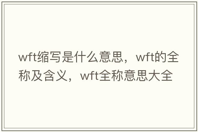 wft縮寫(xiě)是什么意思，wft的全稱(chēng)及含義，wft全稱(chēng)意思大全