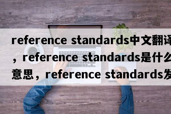 reference standards中文翻譯，reference standards是什么意思，reference standards發(fā)音、用法及例句