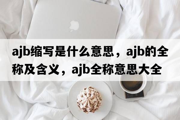 ajb縮寫(xiě)是什么意思，ajb的全稱(chēng)及含義，ajb全稱(chēng)意思大全