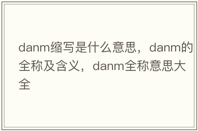 danm縮寫(xiě)是什么意思，danm的全稱(chēng)及含義，danm全稱(chēng)意思大全