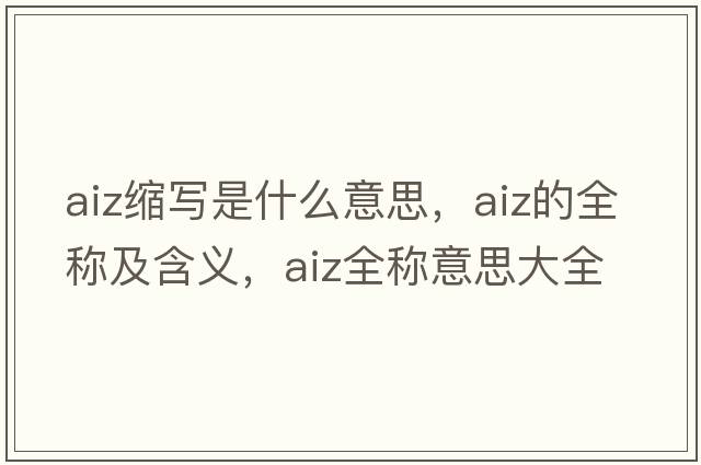 aiz縮寫(xiě)是什么意思，aiz的全稱(chēng)及含義，aiz全稱(chēng)意思大全