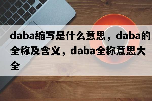 daba縮寫(xiě)是什么意思，daba的全稱(chēng)及含義，daba全稱(chēng)意思大全