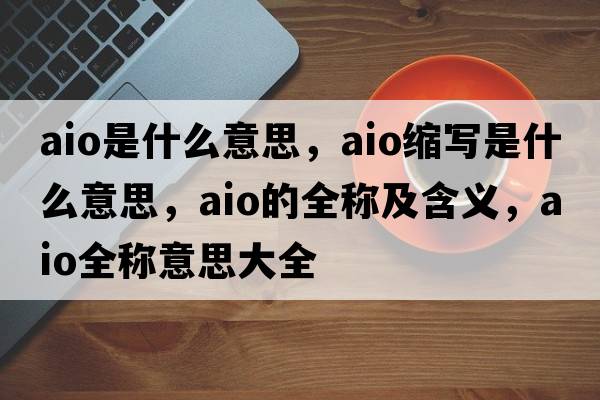 aio是什么意思，aio縮寫(xiě)是什么意思，aio的全稱(chēng)及含義，aio全稱(chēng)意思大全