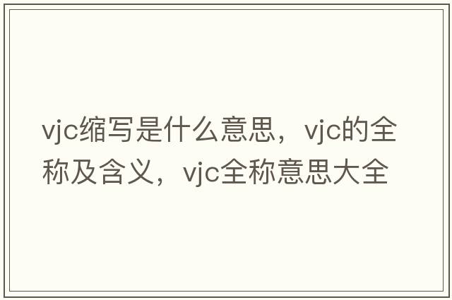 vjc縮寫(xiě)是什么意思，vjc的全稱(chēng)及含義，vjc全稱(chēng)意思大全