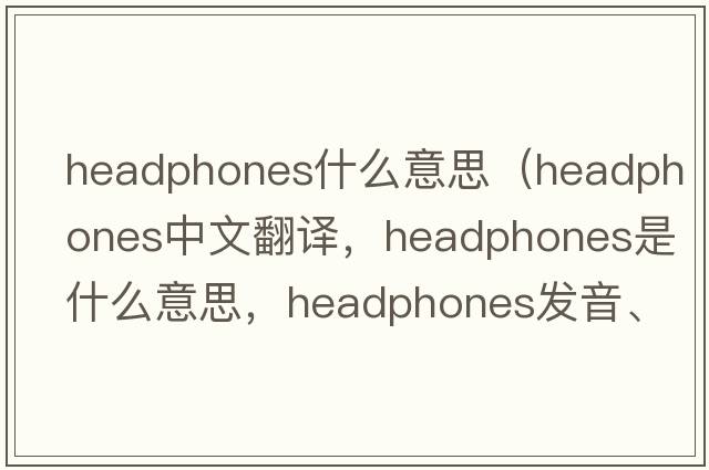 headphones什么意思（headphones中文翻譯，headphones是什么意思，headphones發(fā)音、用法及例句）