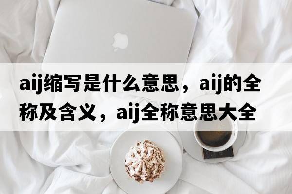 aij縮寫(xiě)是什么意思，aij的全稱(chēng)及含義，aij全稱(chēng)意思大全