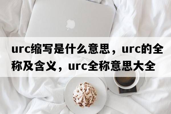 urc縮寫(xiě)是什么意思，urc的全稱(chēng)及含義，urc全稱(chēng)意思大全