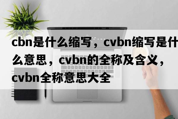 cbn是什么縮寫(xiě)，cvbn縮寫(xiě)是什么意思，cvbn的全稱(chēng)及含義，cvbn全稱(chēng)意思大全