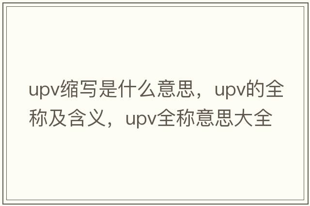 upv縮寫(xiě)是什么意思，upv的全稱(chēng)及含義，upv全稱(chēng)意思大全