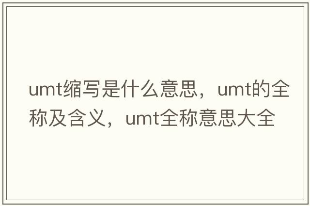 umt縮寫(xiě)是什么意思，umt的全稱(chēng)及含義，umt全稱(chēng)意思大全