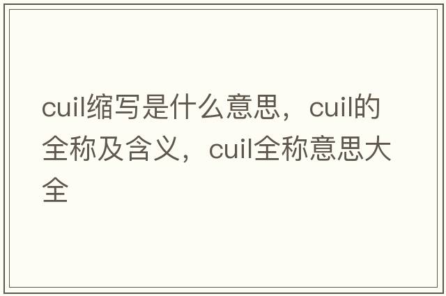 cuil縮寫(xiě)是什么意思，cuil的全稱(chēng)及含義，cuil全稱(chēng)意思大全