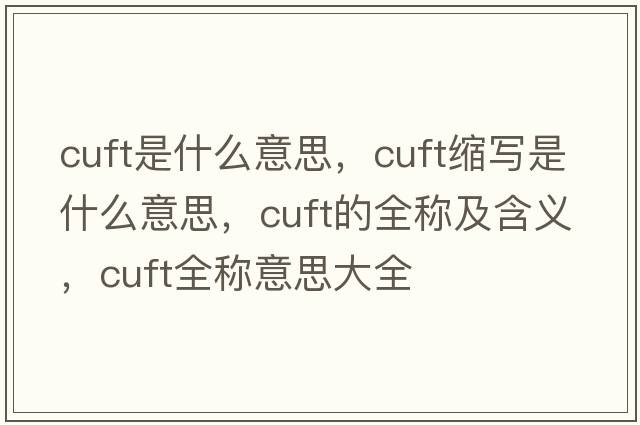 cuft是什么意思，cuft縮寫(xiě)是什么意思，cuft的全稱(chēng)及含義，cuft全稱(chēng)意思大全