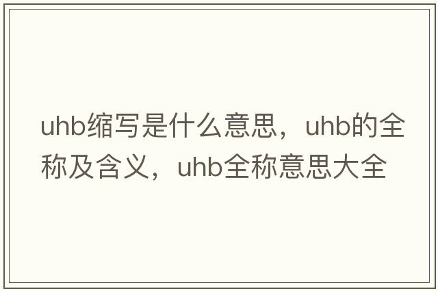 uhb縮寫(xiě)是什么意思，uhb的全稱(chēng)及含義，uhb全稱(chēng)意思大全