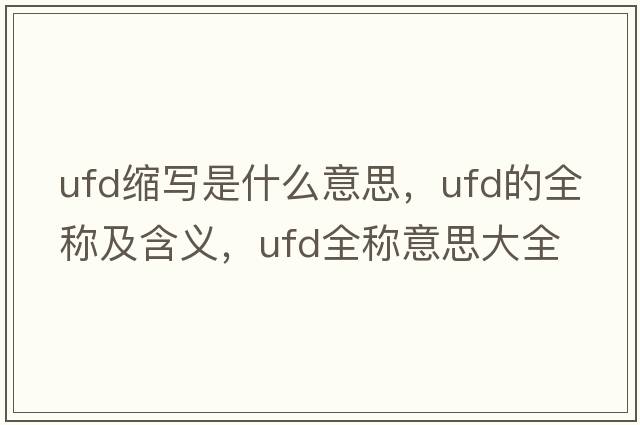 ufd縮寫(xiě)是什么意思，ufd的全稱(chēng)及含義，ufd全稱(chēng)意思大全