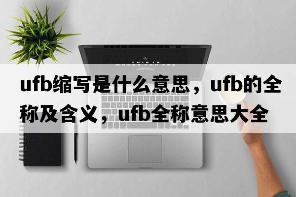 ufb縮寫(xiě)是什么意思，ufb的全稱(chēng)及含義，ufb全稱(chēng)意思大全