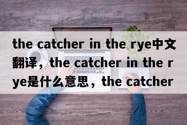 the catcher in the rye中文翻譯，the catcher in the rye是什么意思，the catcher in the rye發(fā)音、用法及例句
