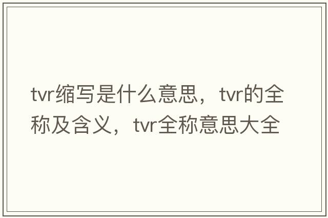 tvr縮寫(xiě)是什么意思，tvr的全稱(chēng)及含義，tvr全稱(chēng)意思大全