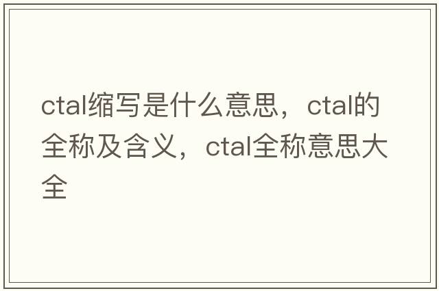 ctal縮寫(xiě)是什么意思，ctal的全稱(chēng)及含義，ctal全稱(chēng)意思大全