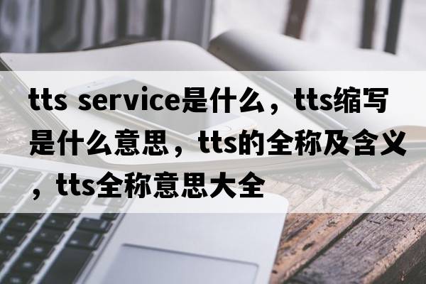 tts service是什么，tts縮寫(xiě)是什么意思，tts的全稱(chēng)及含義，tts全稱(chēng)意思大全