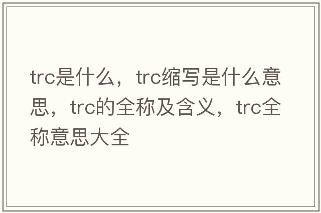 trc是什么，trc縮寫(xiě)是什么意思，trc的全稱(chēng)及含義，trc全稱(chēng)意思大全