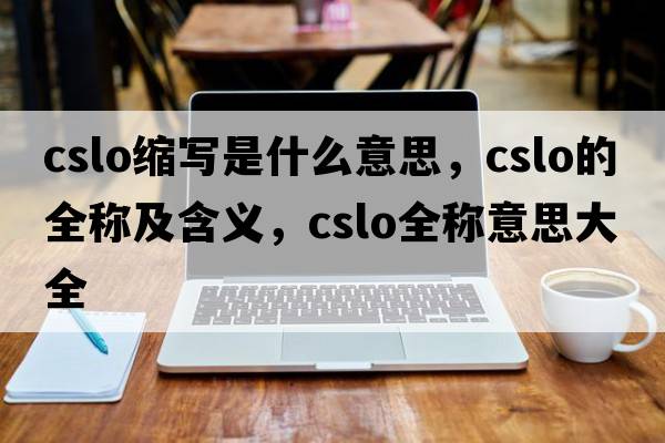 cslo縮寫(xiě)是什么意思，cslo的全稱(chēng)及含義，cslo全稱(chēng)意思大全