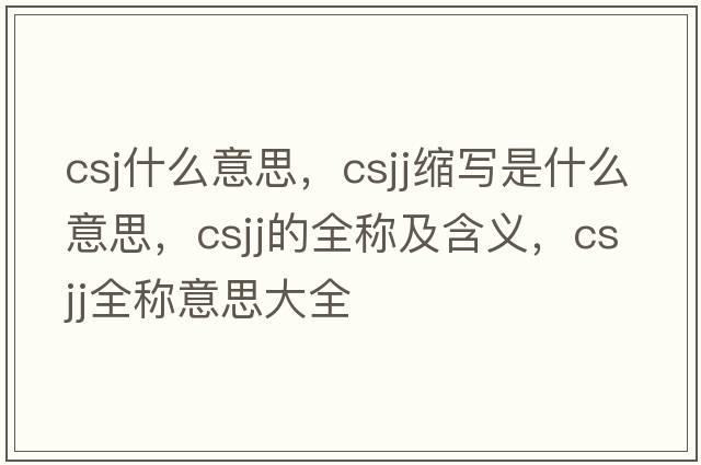 csj什么意思，csjj縮寫(xiě)是什么意思，csjj的全稱(chēng)及含義，csjj全稱(chēng)意思大全