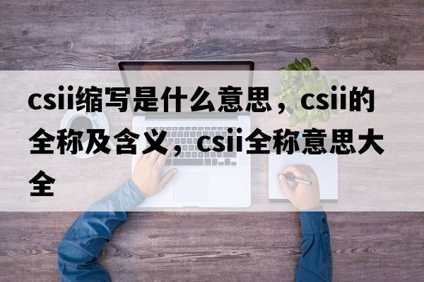 csii縮寫(xiě)是什么意思，csii的全稱(chēng)及含義，csii全稱(chēng)意思大全