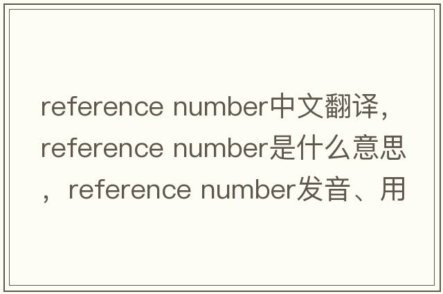 reference number中文翻譯，reference number是什么意思，reference number發(fā)音、用法及例句