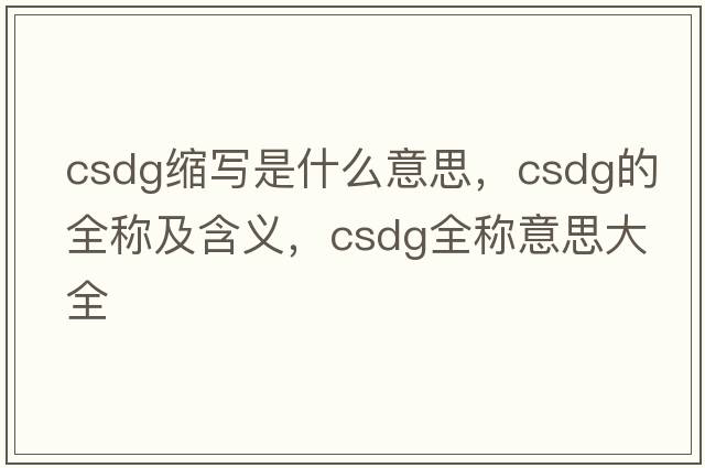 csdg縮寫(xiě)是什么意思，csdg的全稱(chēng)及含義，csdg全稱(chēng)意思大全