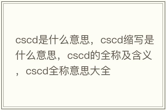 cscd是什么意思，cscd縮寫(xiě)是什么意思，cscd的全稱(chēng)及含義，cscd全稱(chēng)意思大全