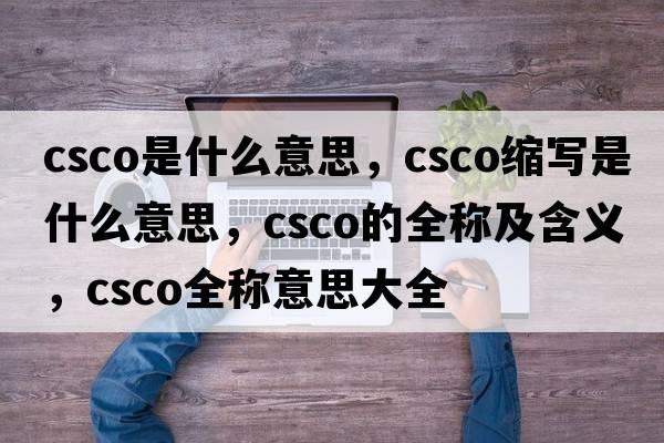 csco是什么意思，csco縮寫(xiě)是什么意思，csco的全稱(chēng)及含義，csco全稱(chēng)意思大全